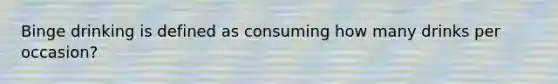 Binge drinking is defined as consuming how many drinks per occasion?