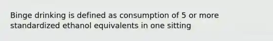 Binge drinking is defined as consumption of 5 or more standardized ethanol equivalents in one sitting