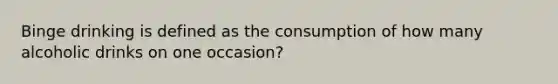 Binge drinking is defined as the consumption of how many alcoholic drinks on one occasion?