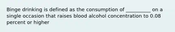 Binge drinking is defined as the consumption of __________ on a single occasion that raises blood alcohol concentration to 0.08 percent or higher