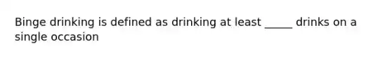 Binge drinking is defined as drinking at least _____ drinks on a single occasion