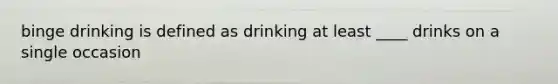 binge drinking is defined as drinking at least ____ drinks on a single occasion