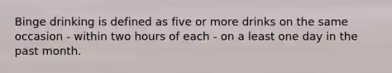 Binge drinking is defined as five or more drinks on the same occasion - within two hours of each - on a least one day in the past month.