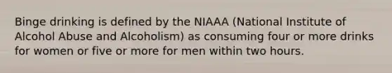 Binge drinking is defined by the NIAAA (National Institute of Alcohol Abuse and Alcoholism) as consuming four or more drinks for women or five or more for men within two hours.