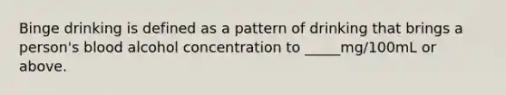 Binge drinking is defined as a pattern of drinking that brings a person's blood alcohol concentration to _____mg/100mL or above.