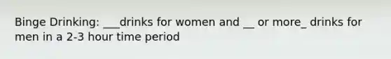 Binge Drinking: ___drinks for women and __ or more_ drinks for men in a 2-3 hour time period