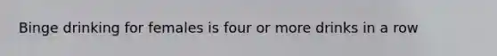Binge drinking for females is four or more drinks in a row