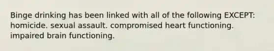 Binge drinking has been linked with all of the following EXCEPT: homicide. sexual assault. compromised heart functioning. impaired brain functioning.