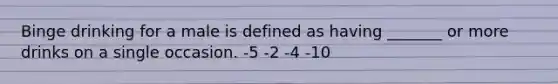 Binge drinking for a male is defined as having _______ or more drinks on a single occasion. -5 -2 -4 -10