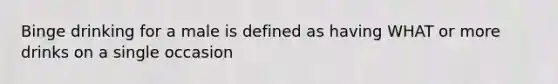 Binge drinking for a male is defined as having WHAT or more drinks on a single occasion