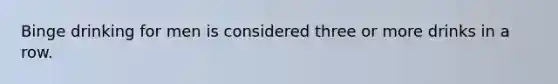 Binge drinking for men is considered three or more drinks in a row.