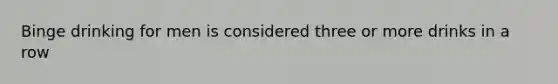 Binge drinking for men is considered three or more drinks in a row