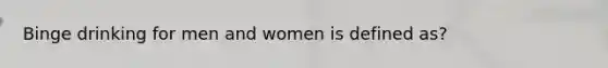 Binge drinking for men and women is defined as?