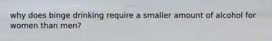 why does binge drinking require a smaller amount of alcohol for women than men?