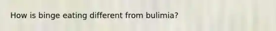 How is binge eating different from bulimia?