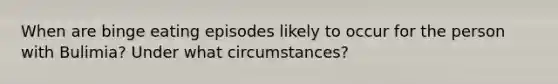 When are binge eating episodes likely to occur for the person with Bulimia? Under what circumstances?