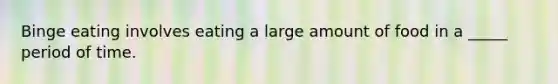 Binge eating involves eating a large amount of food in a _____ period of time.