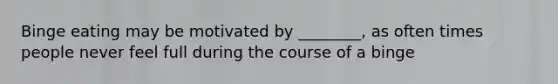Binge eating may be motivated by ________, as often times people never feel full during the course of a binge