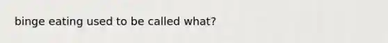 binge eating used to be called what?