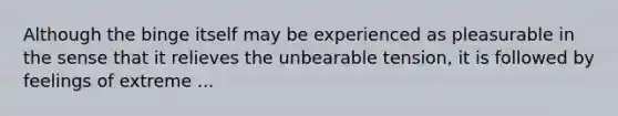 Although the binge itself may be experienced as pleasurable in the sense that it relieves the unbearable tension, it is followed by feelings of extreme ...