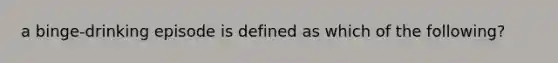 a binge-drinking episode is defined as which of the following?