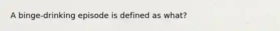 A binge-drinking episode is defined as what?