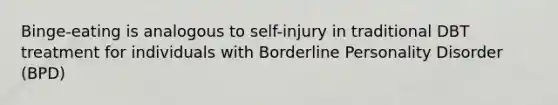 Binge-eating is analogous to self-injury in traditional DBT treatment for individuals with Borderline Personality Disorder (BPD)