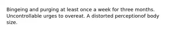 Bingeing and purging at least once a week for three months. Uncontrollable urges to overeat. A distorted perceptionof body size.