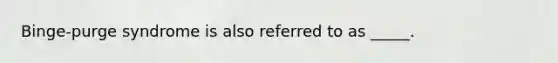 Binge-purge syndrome is also referred to as _____.