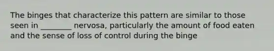 The binges that characterize this pattern are similar to those seen in ________ nervosa, particularly the amount of food eaten and the sense of loss of control during the binge