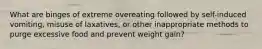 What are binges of extreme overeating followed by self-induced vomiting, misuse of laxatives, or other inappropriate methods to purge excessive food and prevent weight gain?