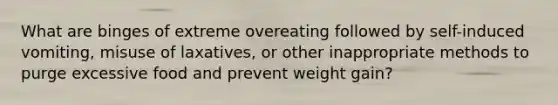 What are binges of extreme overeating followed by self-induced vomiting, misuse of laxatives, or other inappropriate methods to purge excessive food and prevent weight gain?