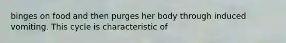 binges on food and then purges her body through induced vomiting. This cycle is characteristic of