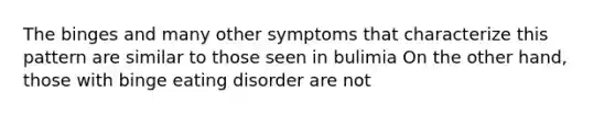 The binges and many other symptoms that characterize this pattern are similar to those seen in bulimia On the other hand, those with binge eating disorder are not