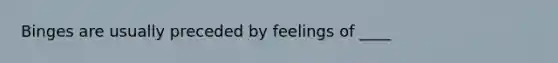 Binges are usually preceded by feelings of ____