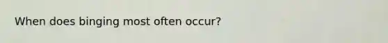 When does binging most often occur?