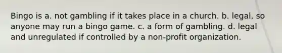 Bingo is a. not gambling if it takes place in a church. b. legal, so anyone may run a bingo game. c. a form of gambling. d. legal and unregulated if controlled by a non-profit organization.