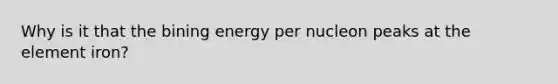 Why is it that the bining energy per nucleon peaks at the element iron?