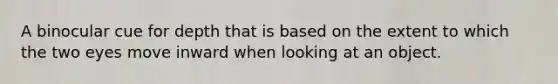 A binocular cue for depth that is based on the extent to which the two eyes move inward when looking at an object.