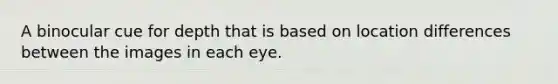 A binocular cue for depth that is based on location differences between the images in each eye.