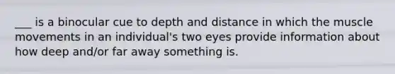 ___ is a binocular cue to depth and distance in which the muscle movements in an individual's two eyes provide information about how deep and/or far away something is.