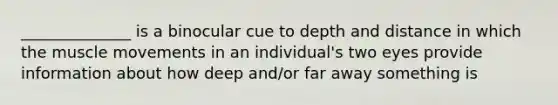 ______________ is a binocular cue to depth and distance in which the muscle movements in an individual's two eyes provide information about how deep and/or far away something is