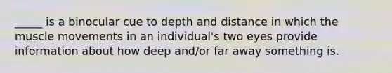 _____ is a binocular cue to depth and distance in which the muscle movements in an individual's two eyes provide information about how deep and/or far away something is.