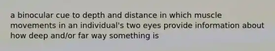 a binocular cue to depth and distance in which muscle movements in an individual's two eyes provide information about how deep and/or far way something is