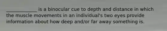 _____________ is a binocular cue to depth and distance in which the muscle movements in an individual's two eyes provide information about how deep and/or far away something is.