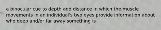 a binocular cue to depth and distance in which the muscle movements in an individual's two eyes provide information about who deep and/or far away something is