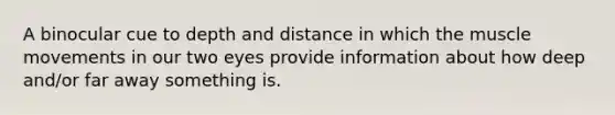 A binocular cue to depth and distance in which the muscle movements in our two eyes provide information about how deep and/or far away something is.