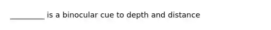 _________ is a binocular cue to depth and distance