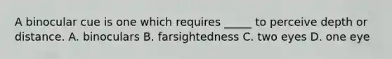 A binocular cue is one which requires _____ to perceive depth or distance. A. binoculars B. farsightedness C. two eyes D. one eye