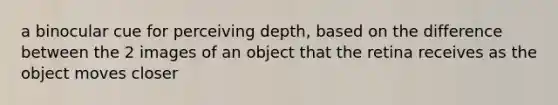 a binocular cue for perceiving depth, based on the difference between the 2 images of an object that the retina receives as the object moves closer